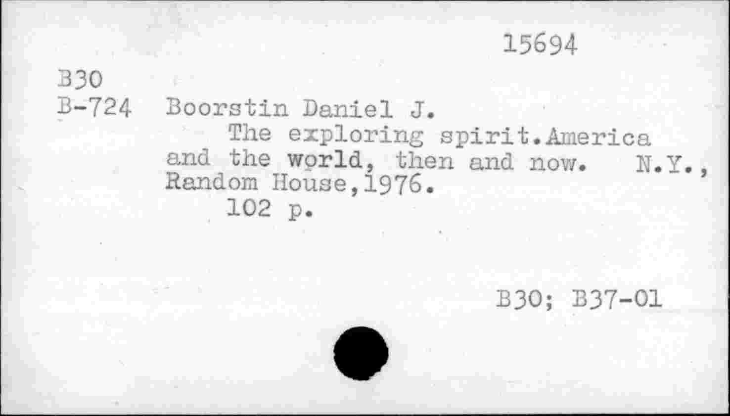 ﻿15694
330
B-724 Boorstin Daniel J.
The exploring spirit.America and the world, then and now. N.Y. Random House,1976.
102 p.
B30; B37-01